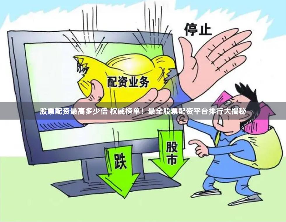 股票配资最高多少倍 权威榜单！最全股票配资平台排行大揭秘