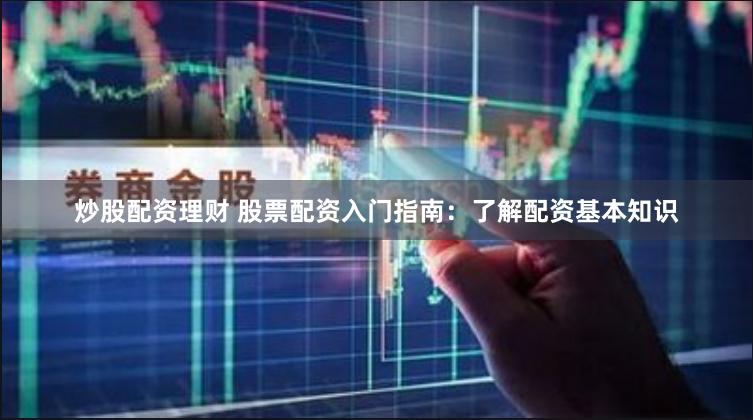 炒股配资理财 股票配资入门指南：了解配资基本知识