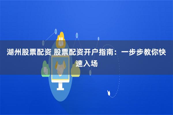 湖州股票配资 股票配资开户指南：一步步教你快速入场