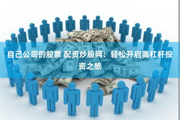自己公司的股票 配资炒股网：轻松开启高杠杆投资之旅