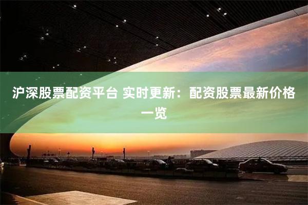 沪深股票配资平台 实时更新：配资股票最新价格一览