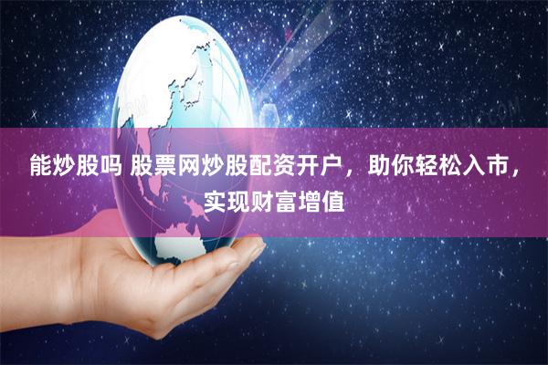 能炒股吗 股票网炒股配资开户，助你轻松入市，实现财富增值