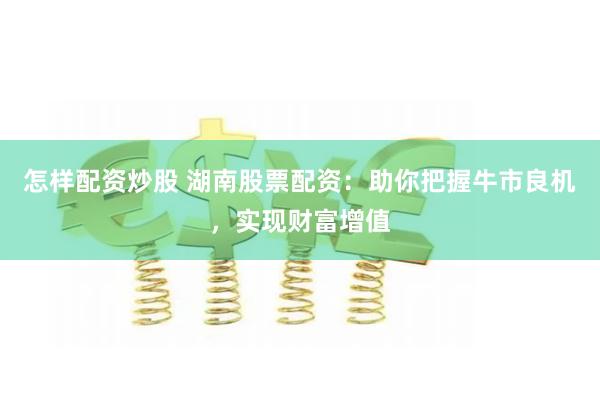 怎样配资炒股 湖南股票配资：助你把握牛市良机，实现财富增值