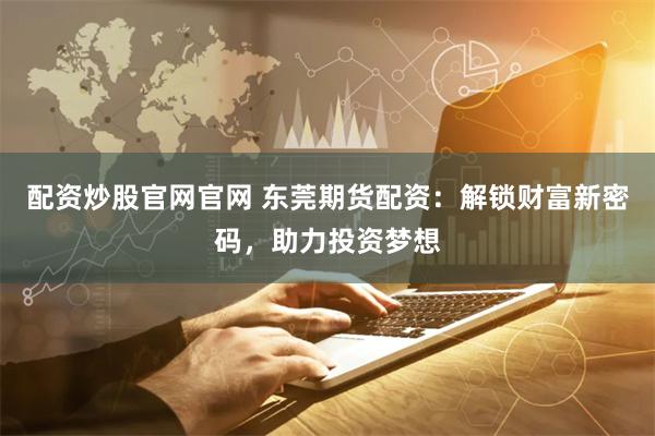 配资炒股官网官网 东莞期货配资：解锁财富新密码，助力投资梦想