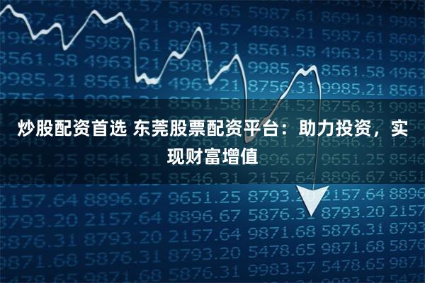 炒股配资首选 东莞股票配资平台：助力投资，实现财富增值