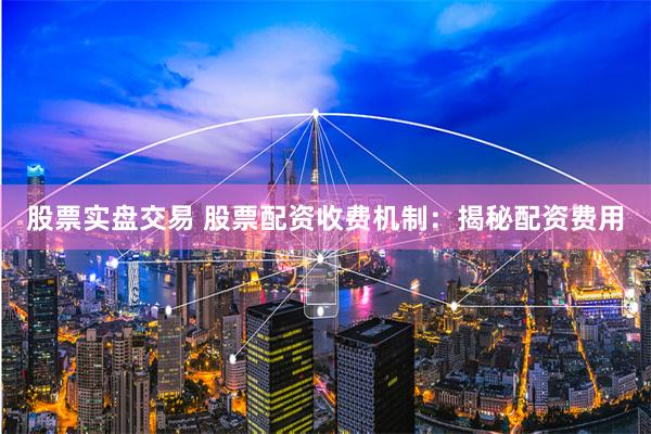 股票实盘交易 股票配资收费机制：揭秘配资费用