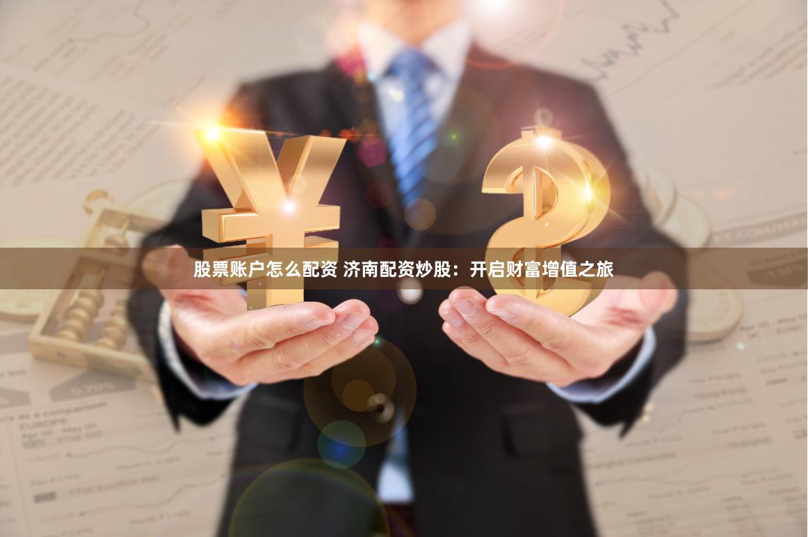 股票账户怎么配资 济南配资炒股：开启财富增值之旅