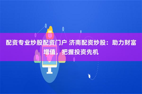 配资专业炒股配资门户 济南配资炒股：助力财富增值，把握投资先机