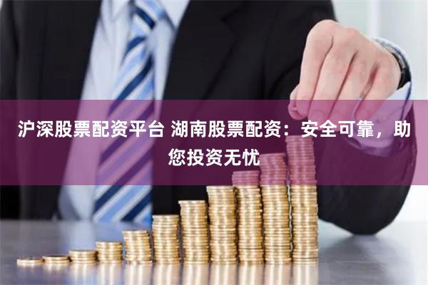 沪深股票配资平台 湖南股票配资：安全可靠，助您投资无忧