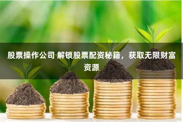 股票操作公司 解锁股票配资秘籍，获取无限财富资源