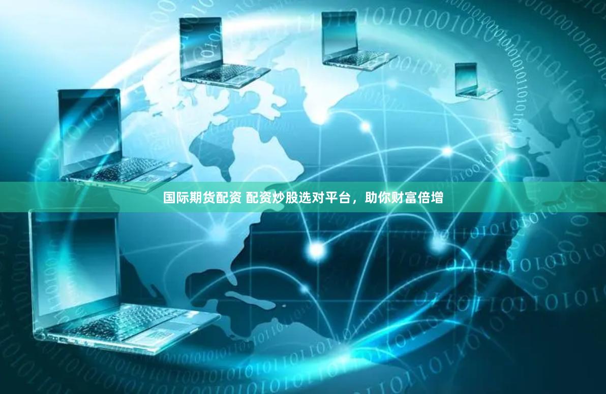 国际期货配资 配资炒股选对平台，助你财富倍增