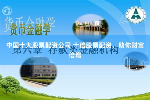 中国十大股票配资公司 十倍股票配资，助你财富倍增