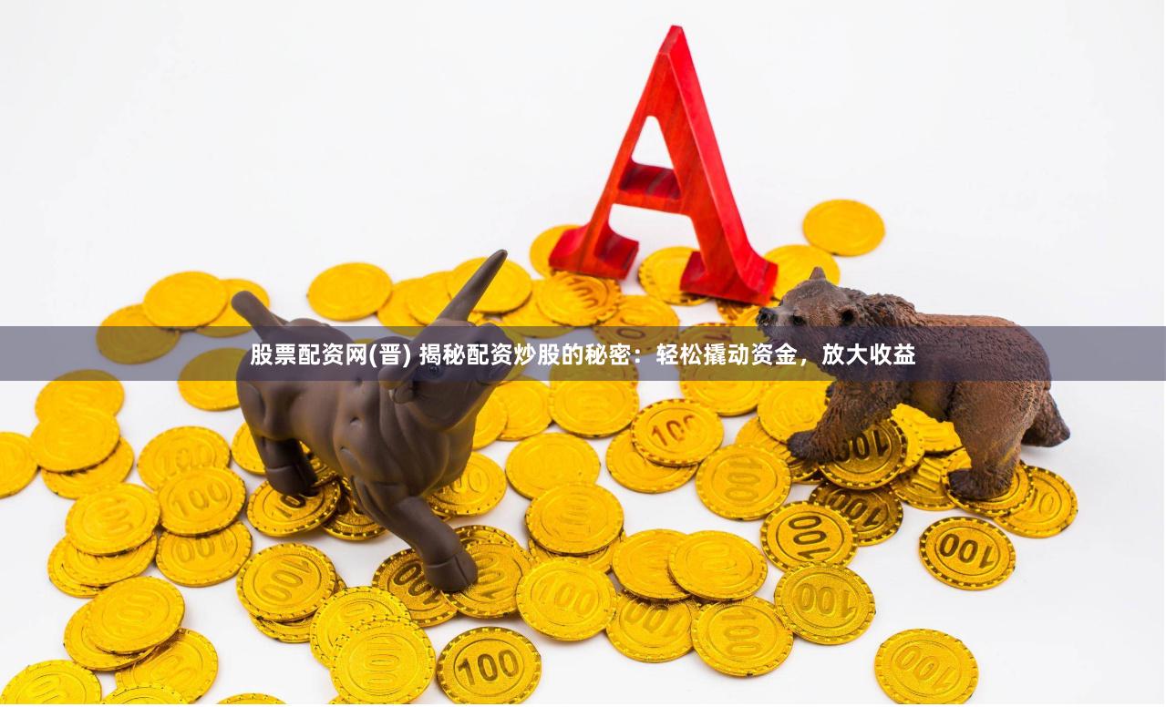 股票配资网(晋) 揭秘配资炒股的秘密：轻松撬动资金，放大收益