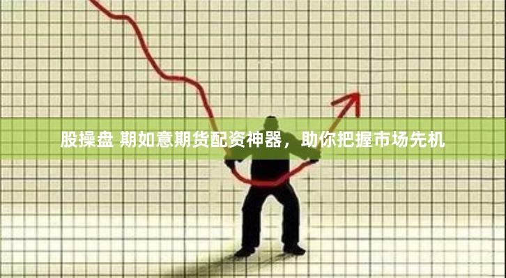 股操盘 期如意期货配资神器，助你把握市场先机